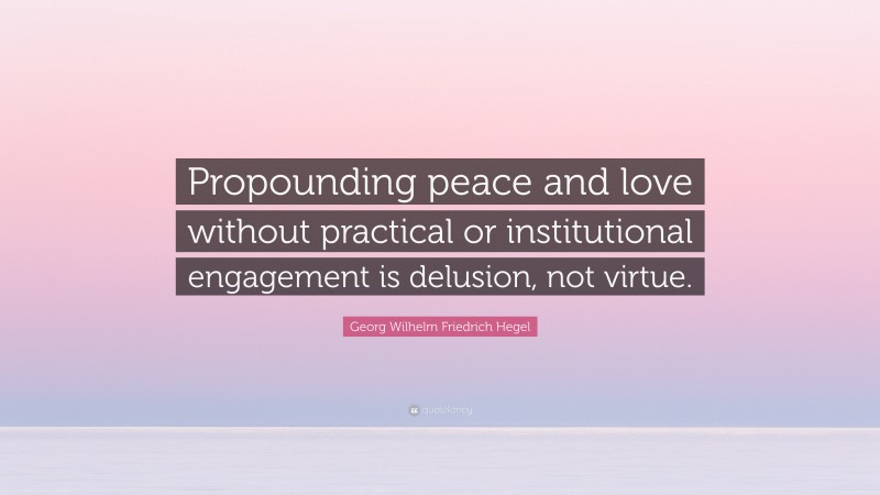 Georg Wilhelm Friedrich Hegel Quote: “Propounding peace and love without practical or institutional engagement is delusion, not virtue.”