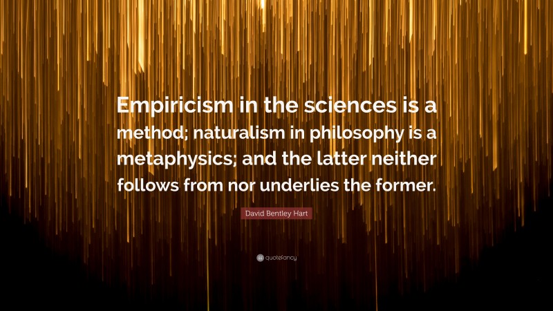 David Bentley Hart Quote: “Empiricism in the sciences is a method; naturalism in philosophy is a metaphysics; and the latter neither follows from nor underlies the former.”