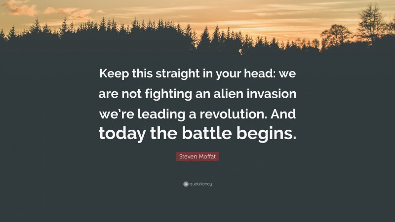 Steven Moffat Quote: “Keep this straight in your head: we are not fighting an alien invasion we’re leading a revolution. And today the battle begins.”