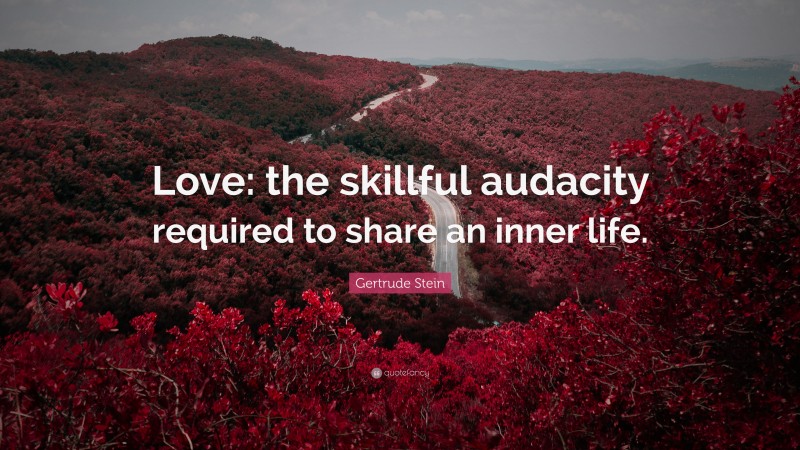 Gertrude Stein Quote: “Love: the skillful audacity required to share an inner life.”