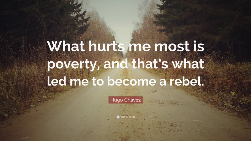 Hugo Chávez Quote: “What hurts me most is poverty, and that’s what led me to become a rebel.”