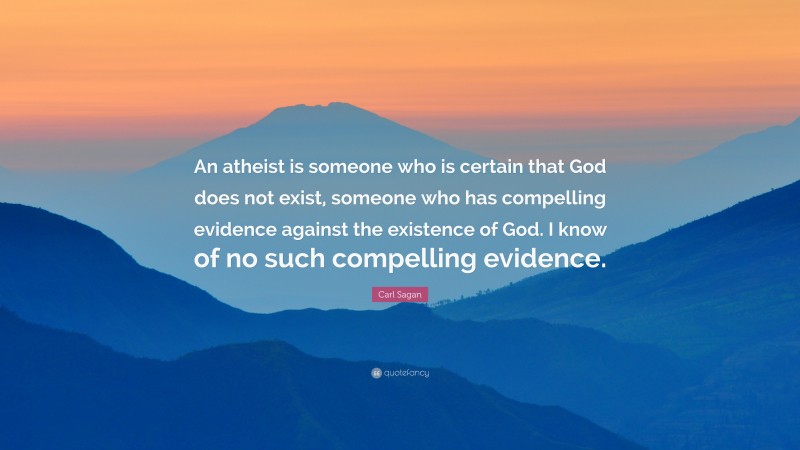 Carl Sagan Quote: “An atheist is someone who is certain that God does not exist, someone who has compelling evidence against the existence of God. I know of no such compelling evidence.”