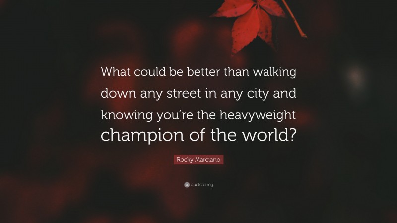Rocky Marciano Quote: “What could be better than walking down any street in any city and knowing you’re the heavyweight champion of the world?”