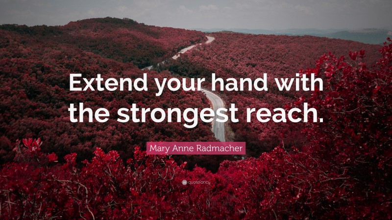 Mary Anne Radmacher Quote: “Extend your hand with the strongest reach.”