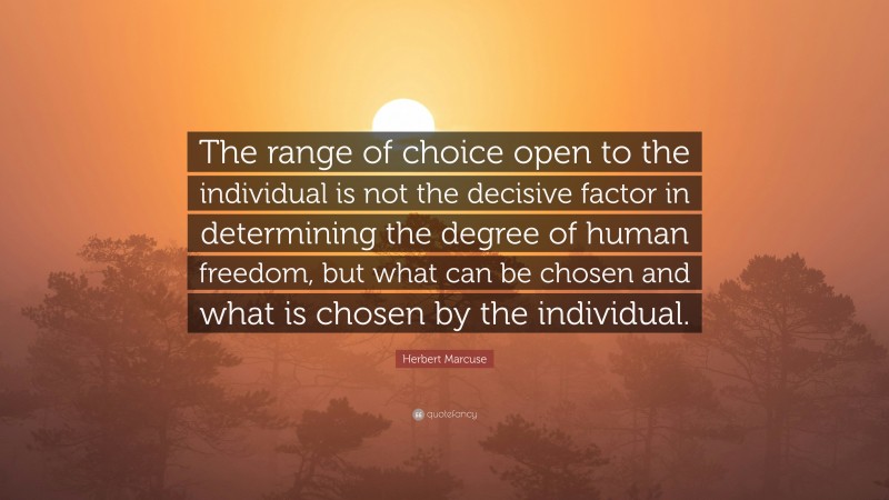Herbert Marcuse Quote: “The range of choice open to the individual is not the decisive factor in determining the degree of human freedom, but what can be chosen and what is chosen by the individual.”