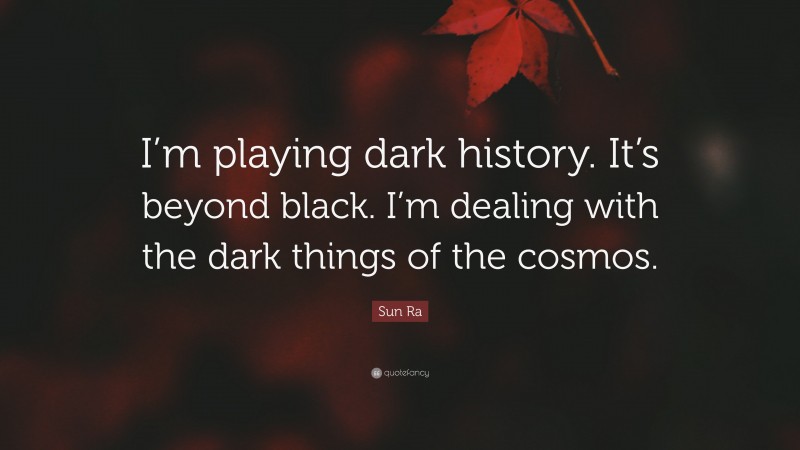 Sun Ra Quote: “I’m playing dark history. It’s beyond black. I’m dealing with the dark things of the cosmos.”