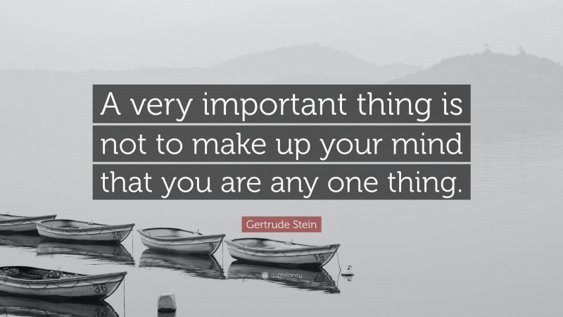 Gertrude Stein Quote: “A very important thing is not to make up your mind that you are any one thing.”