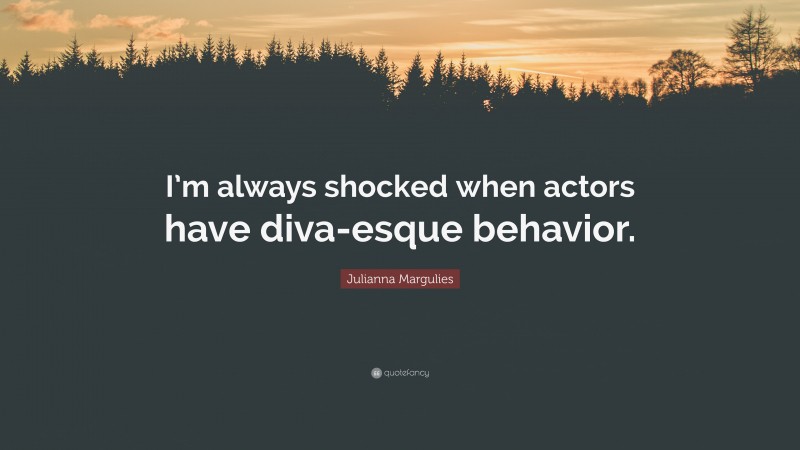 Julianna Margulies Quote: “I’m always shocked when actors have diva-esque behavior.”