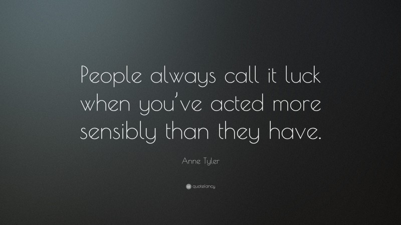 Anne Tyler Quote: “People always call it luck when you’ve acted more sensibly than they have.”