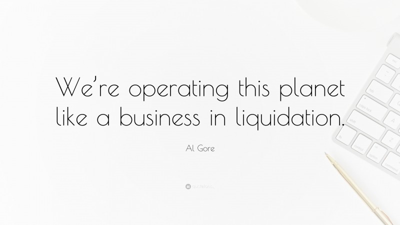 Al Gore Quote: “We’re operating this planet like a business in liquidation.”