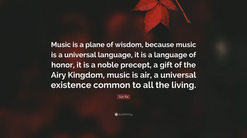 Sun Ra Quote: “Music is a plane of wisdom, because music is a universal language, it is a language of honor, it is a noble precept, a gift of the Airy Kingdom, music is air, a universal existence common to all the living.”