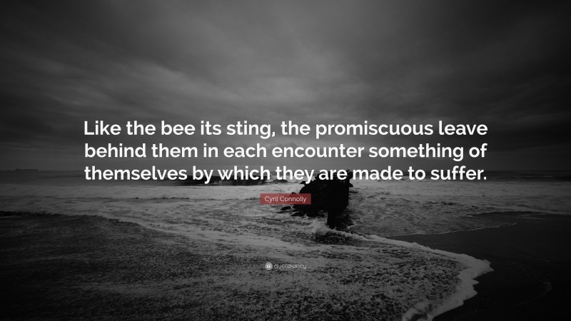 Cyril Connolly Quote: “Like the bee its sting, the promiscuous leave behind them in each encounter something of themselves by which they are made to suffer.”