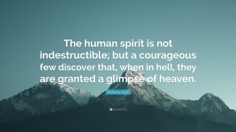 Anthony Storr Quote: “The human spirit is not indestructible; but a courageous few discover that, when in hell, they are granted a glimpse of heaven.”