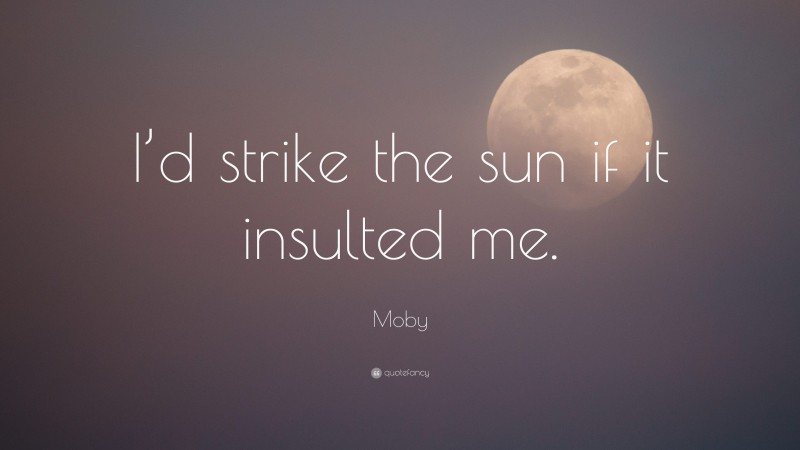 Moby Quote: “I’d strike the sun if it insulted me.”