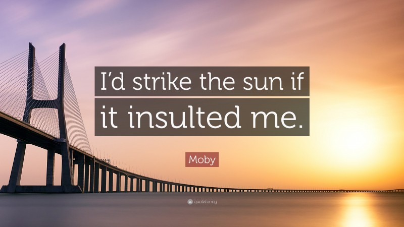 Moby Quote: “I’d strike the sun if it insulted me.”