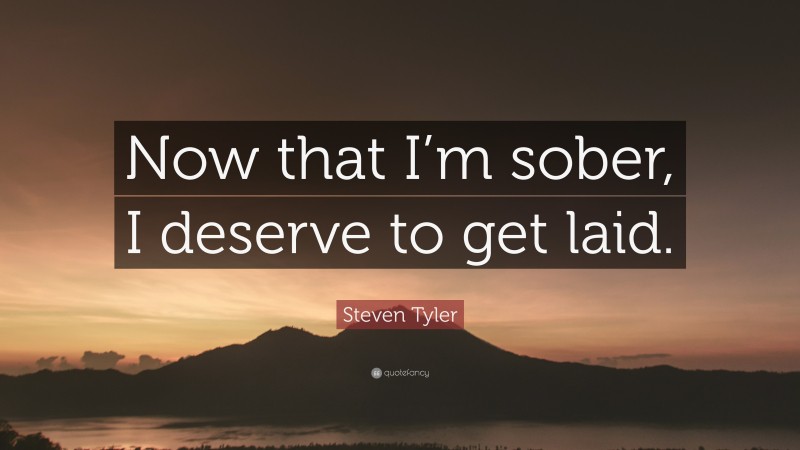 Steven Tyler Quote: “Now that I’m sober, I deserve to get laid.”