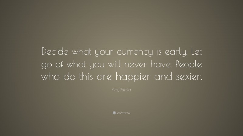 Amy Poehler Quote: “Decide what your currency is early. Let go of what you will never have. People who do this are happier and sexier.”
