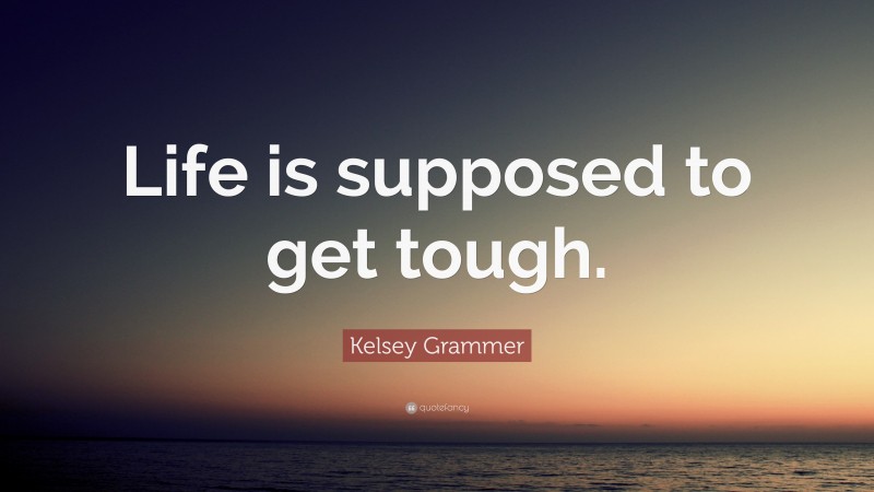 Kelsey Grammer Quote: “Life is supposed to get tough.”