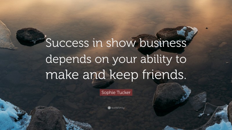 Sophie Tucker Quote: “Success in show business depends on your ability to make and keep friends.”