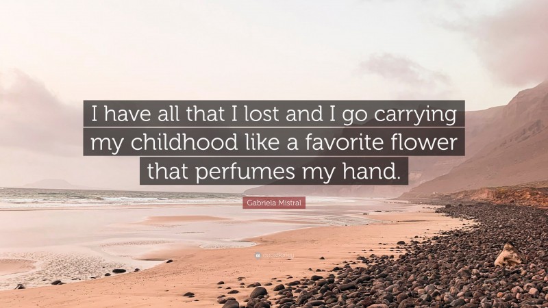 Gabriela Mistral Quote: “I have all that I lost and I go carrying my childhood like a favorite flower that perfumes my hand.”