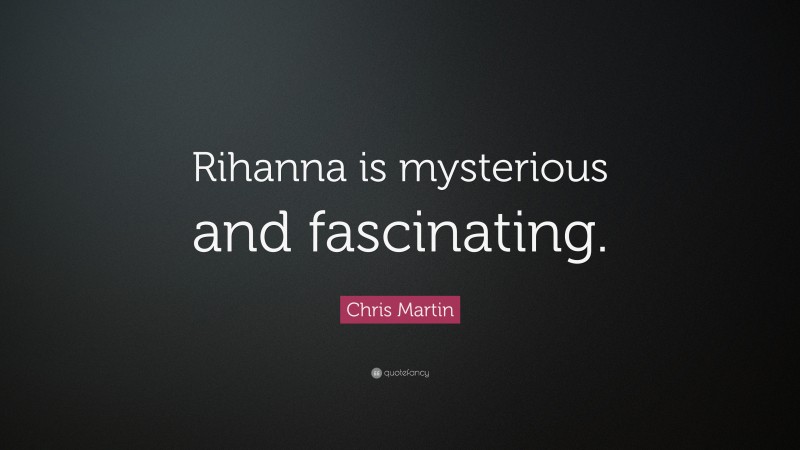 Chris Martin Quote: “Rihanna is mysterious and fascinating.”