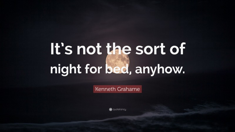 Kenneth Grahame Quote: “It’s not the sort of night for bed, anyhow.”