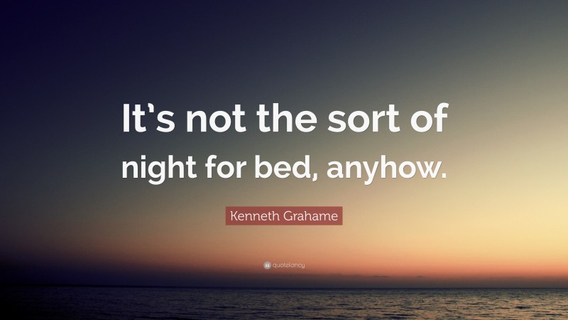 Kenneth Grahame Quote: “It’s not the sort of night for bed, anyhow.”