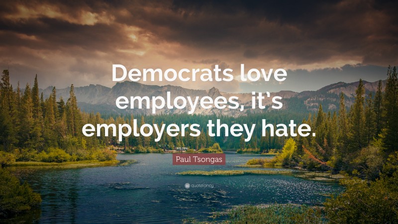 Paul Tsongas Quote: “Democrats love employees, it’s employers they hate.”