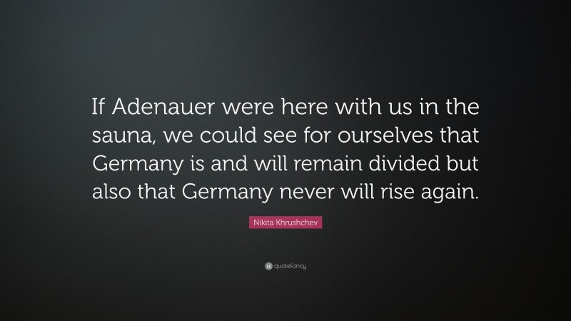 Nikita Khrushchev Quote: “If Adenauer were here with us in the sauna, we could see for ourselves that Germany is and will remain divided but also that Germany never will rise again.”