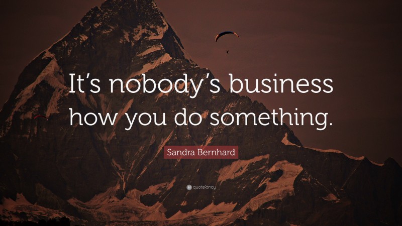 Sandra Bernhard Quote: “It’s nobody’s business how you do something.”