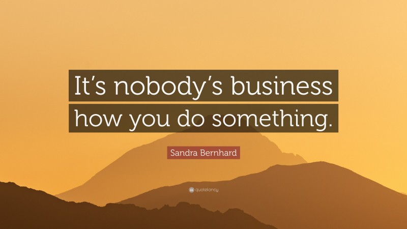 Sandra Bernhard Quote: “It’s nobody’s business how you do something.”