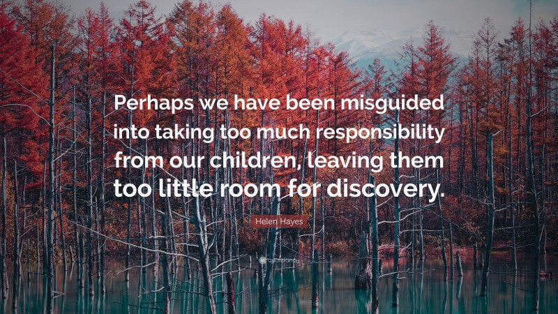 Helen Hayes Quote: “Perhaps we have been misguided into taking too much responsibility from our children, leaving them too little room for discovery.”