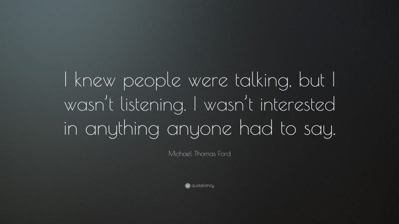 Michael Thomas Ford Quote: “I knew people were talking, but I wasn’t listening. I wasn’t interested in anything anyone had to say.”
