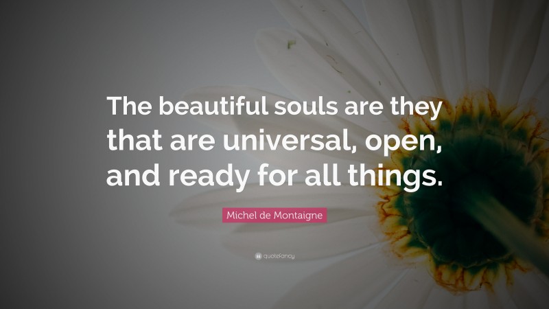 Michel de Montaigne Quote: “The beautiful souls are they that are universal, open, and ready for all things.”