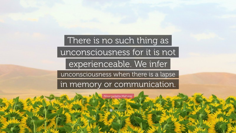 Nisargadatta Maharaj Quote: “There is no such thing as unconsciousness for it is not experienceable. We infer unconsciousness when there is a lapse in memory or communication.”