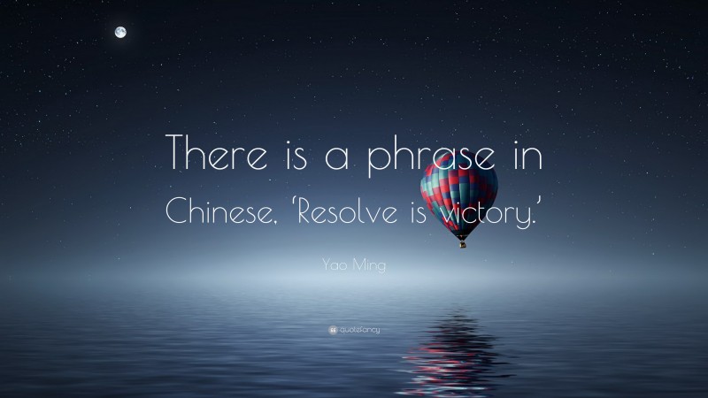 Yao Ming Quote: “There is a phrase in Chinese, ‘Resolve is victory.’”