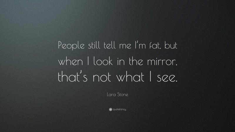 Lara Stone Quote: “People still tell me I’m fat, but when I look in the mirror, that’s not what I see.”