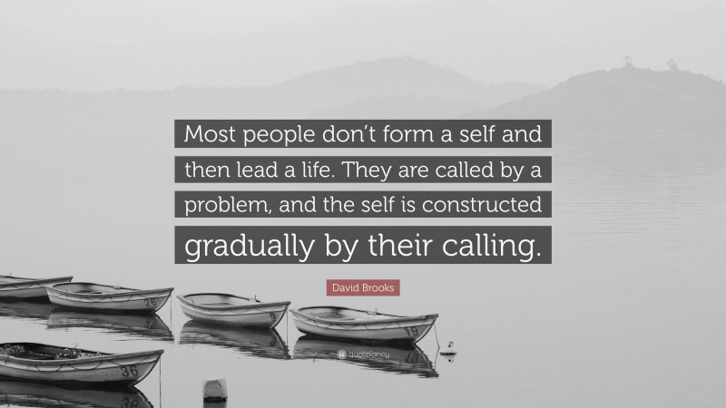 David Brooks Quote: “Most people don’t form a self and then lead a life. They are called by a problem, and the self is constructed gradually by their calling.”