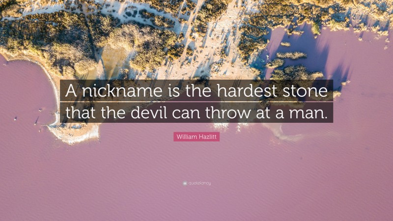 William Hazlitt Quote: “A nickname is the hardest stone that the devil can throw at a man.”