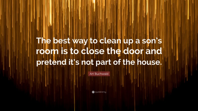 Art Buchwald Quote: “The best way to clean up a son’s room is to close the door and pretend it’s not part of the house.”
