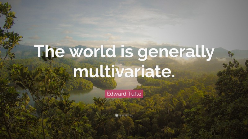 Edward Tufte Quote: “The world is generally multivariate.”