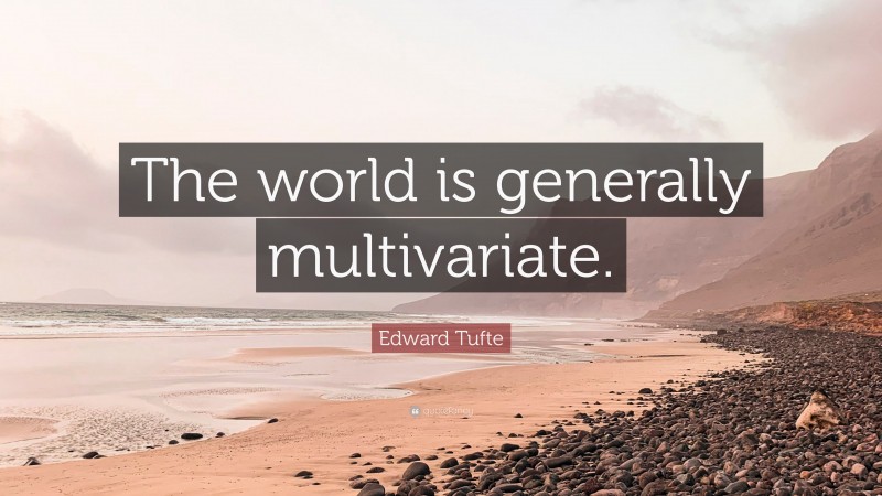 Edward Tufte Quote: “The world is generally multivariate.”