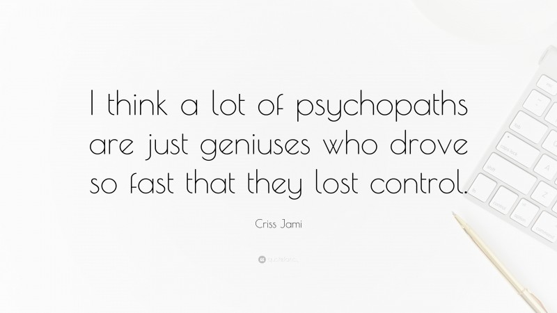 Criss Jami Quote: “I think a lot of psychopaths are just geniuses who drove so fast that they lost control.”