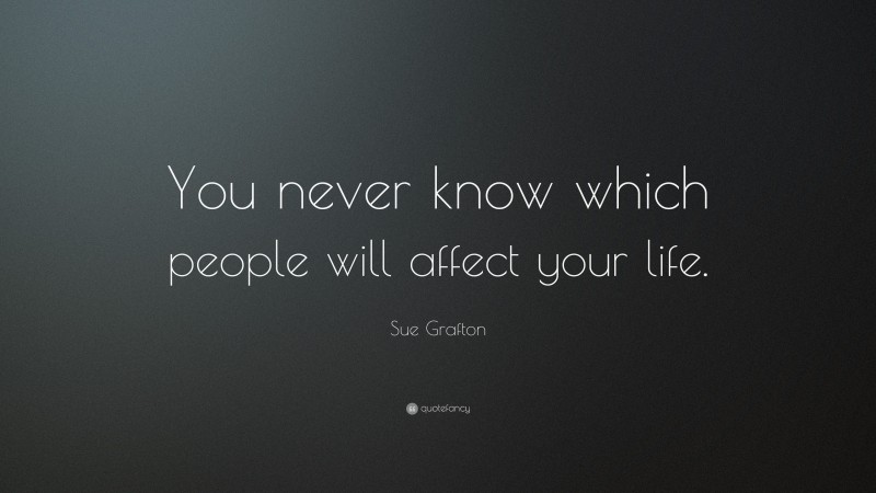 Sue Grafton Quote: “You never know which people will affect your life.”