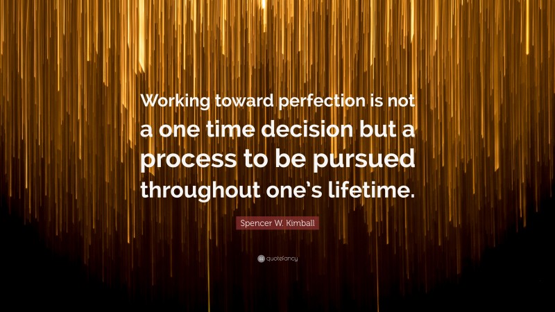 Spencer W. Kimball Quote: “Working toward perfection is not a one time decision but a process to be pursued throughout one’s lifetime.”