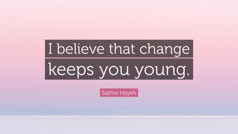 Salma Hayek Quote: “I believe that change keeps you young.”