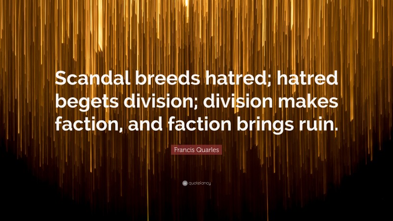 Francis Quarles Quote: “Scandal breeds hatred; hatred begets division; division makes faction, and faction brings ruin.”