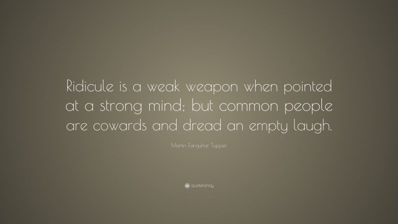 Martin Farquhar Tupper Quote: “Ridicule is a weak weapon when pointed at a strong mind; but common people are cowards and dread an empty laugh.”