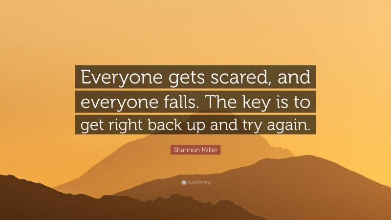 Shannon Miller Quote: “Everyone gets scared, and everyone falls. The key is to get right back up and try again.”