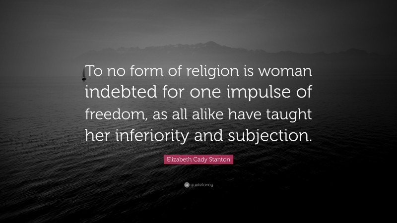 Elizabeth Cady Stanton Quote: “To no form of religion is woman indebted for one impulse of freedom, as all alike have taught her inferiority and subjection.”